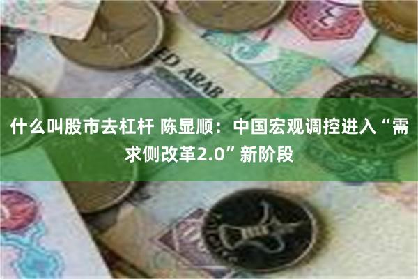 什么叫股市去杠杆 陈显顺：中国宏观调控进入“需求侧改革2.0”新阶段