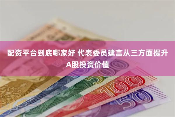 配资平台到底哪家好 代表委员建言从三方面提升A股投资价值