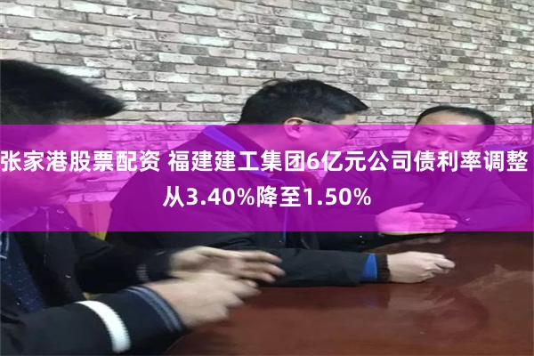 张家港股票配资 福建建工集团6亿元公司债利率调整 从3.40%降至1.50%