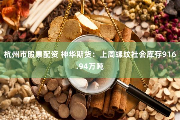 杭州市股票配资 神华期货：上周螺纹社会库存916.94万吨