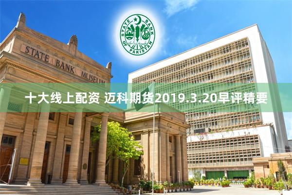 十大线上配资 迈科期货2019.3.20早评精要