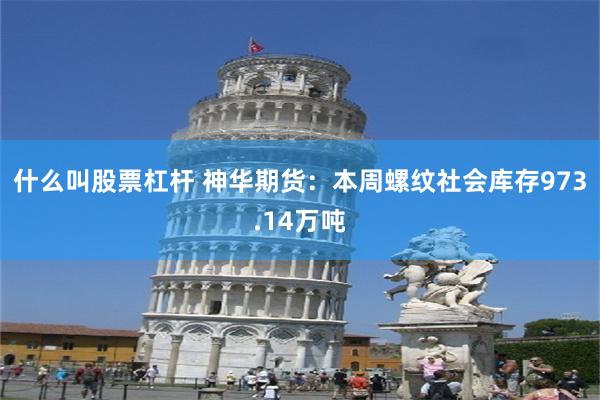 什么叫股票杠杆 神华期货：本周螺纹社会库存973.14万吨