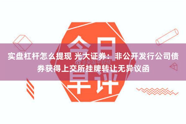 实盘杠杆怎么提现 光大证券：非公开发行公司债券获得上交所挂牌转让无异议函