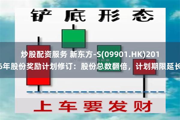 炒股配资服务 新东方-S(09901.HK)2016年股份奖励计划修订：股份总数翻倍，计划期限延长