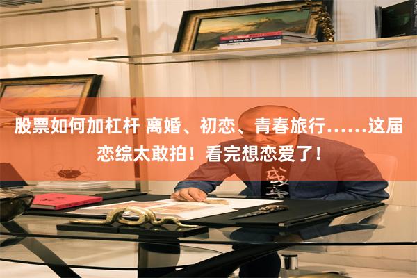 股票如何加杠杆 离婚、初恋、青春旅行……这届恋综太敢拍！看完想恋爱了！