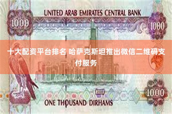 十大配资平台排名 哈萨克斯坦推出微信二维码支付服务