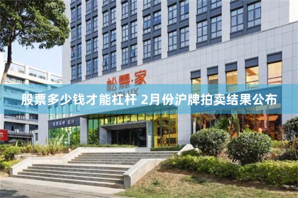 股票多少钱才能杠杆 2月份沪牌拍卖结果公布
