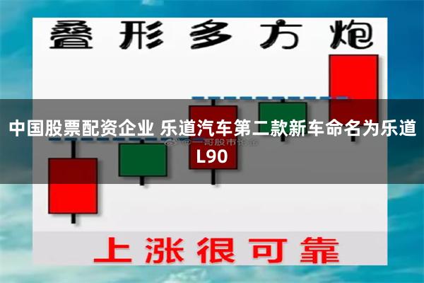 中国股票配资企业 乐道汽车第二款新车命名为乐道L90
