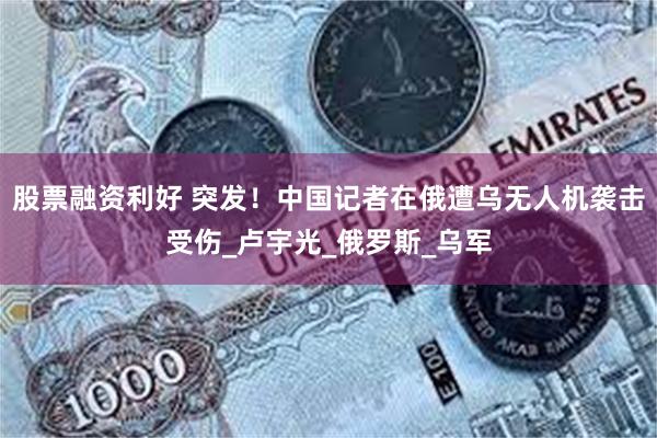 股票融资利好 突发！中国记者在俄遭乌无人机袭击受伤_卢宇光_俄罗斯_乌军